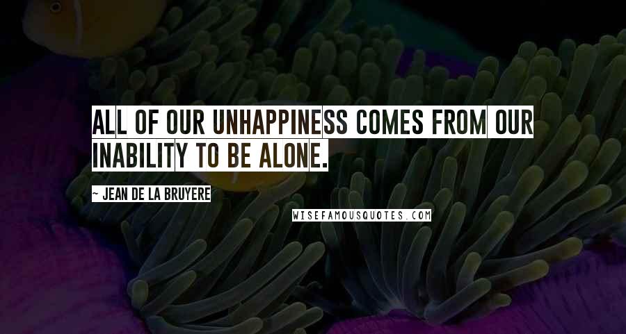 Jean De La Bruyere Quotes: All of our unhappiness comes from our inability to be alone.