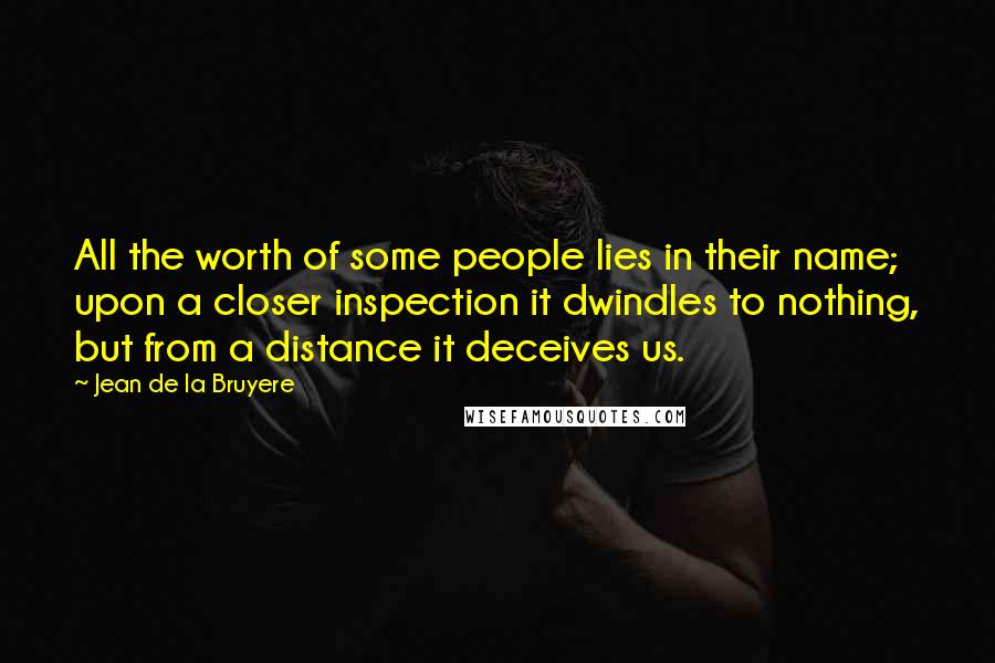 Jean De La Bruyere Quotes: All the worth of some people lies in their name; upon a closer inspection it dwindles to nothing, but from a distance it deceives us.