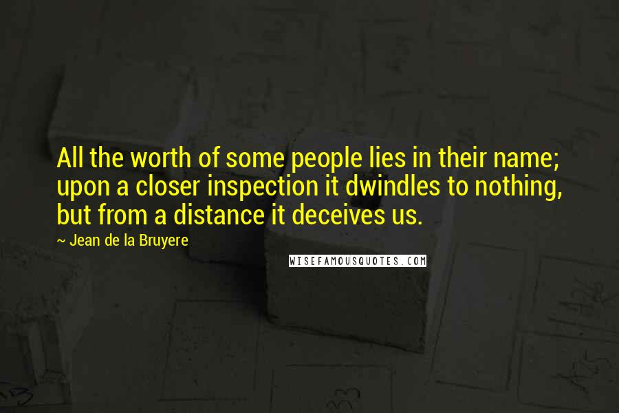 Jean De La Bruyere Quotes: All the worth of some people lies in their name; upon a closer inspection it dwindles to nothing, but from a distance it deceives us.