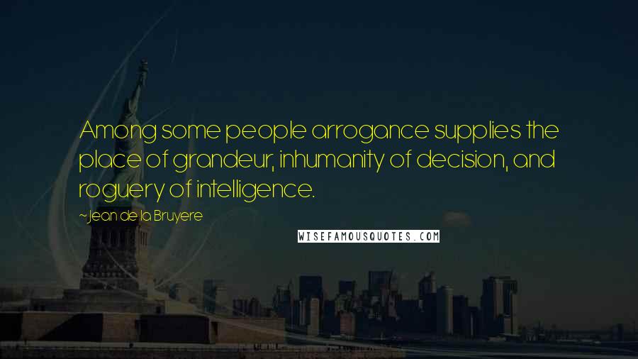 Jean De La Bruyere Quotes: Among some people arrogance supplies the place of grandeur, inhumanity of decision, and roguery of intelligence.