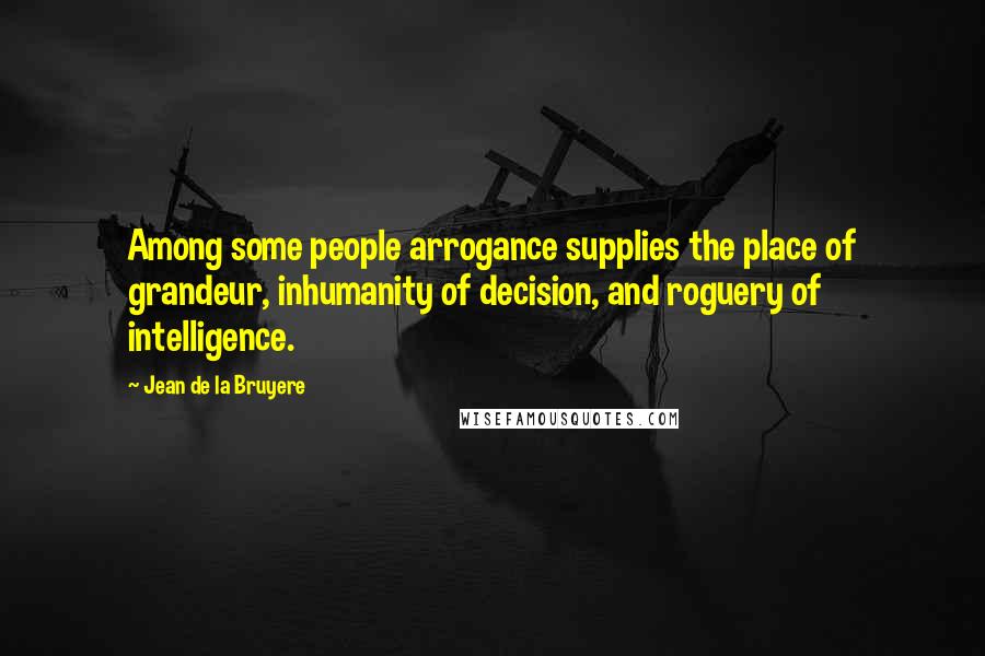 Jean De La Bruyere Quotes: Among some people arrogance supplies the place of grandeur, inhumanity of decision, and roguery of intelligence.