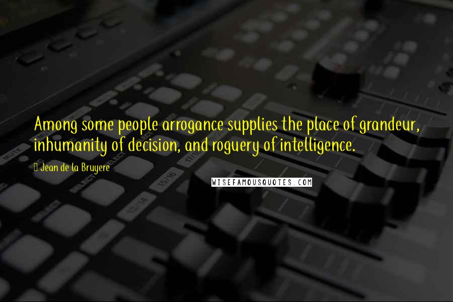 Jean De La Bruyere Quotes: Among some people arrogance supplies the place of grandeur, inhumanity of decision, and roguery of intelligence.