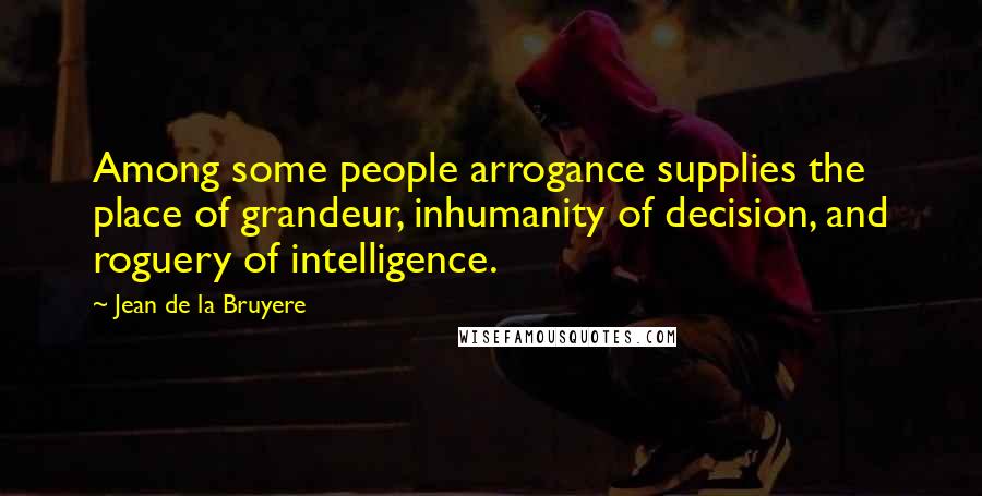 Jean De La Bruyere Quotes: Among some people arrogance supplies the place of grandeur, inhumanity of decision, and roguery of intelligence.