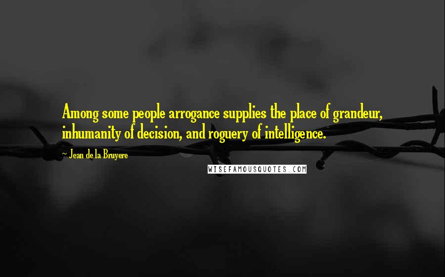 Jean De La Bruyere Quotes: Among some people arrogance supplies the place of grandeur, inhumanity of decision, and roguery of intelligence.