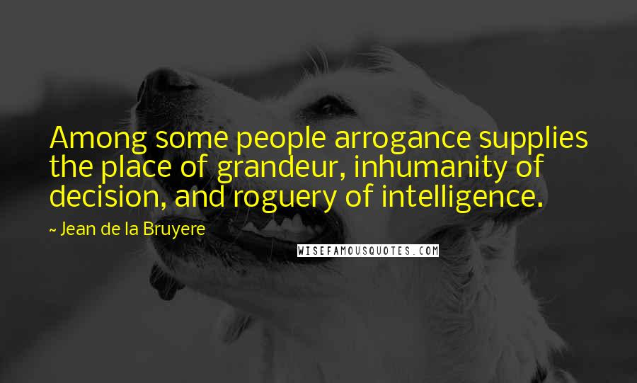 Jean De La Bruyere Quotes: Among some people arrogance supplies the place of grandeur, inhumanity of decision, and roguery of intelligence.