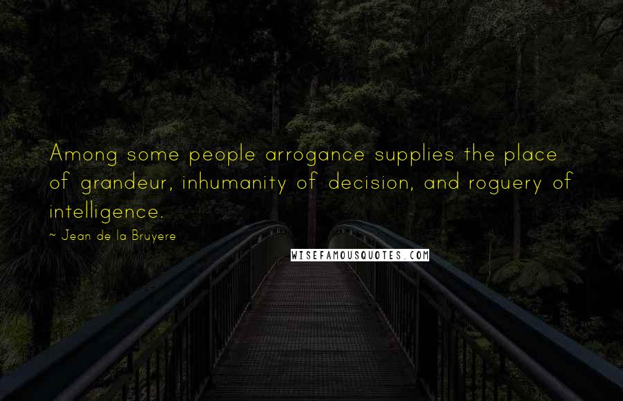 Jean De La Bruyere Quotes: Among some people arrogance supplies the place of grandeur, inhumanity of decision, and roguery of intelligence.