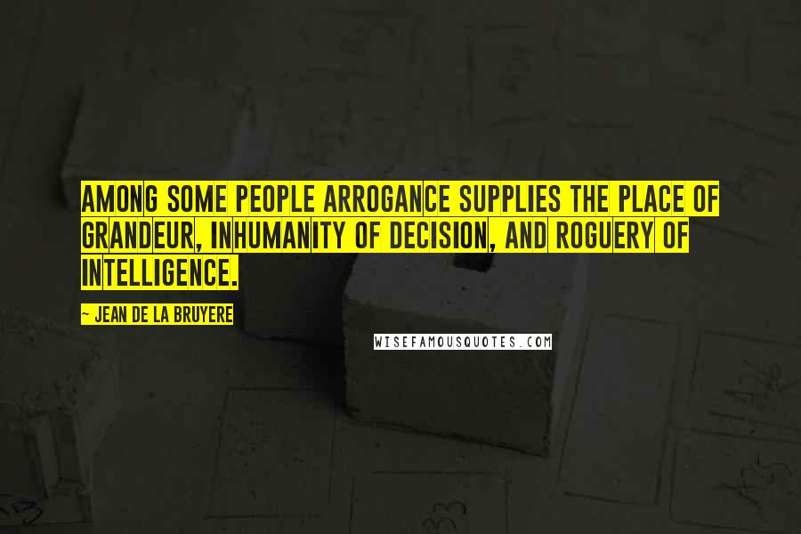 Jean De La Bruyere Quotes: Among some people arrogance supplies the place of grandeur, inhumanity of decision, and roguery of intelligence.