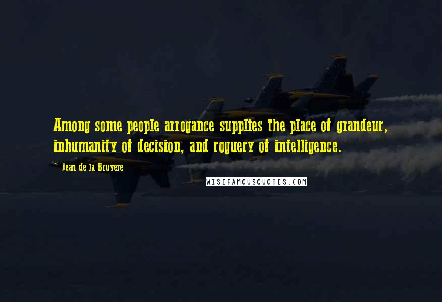 Jean De La Bruyere Quotes: Among some people arrogance supplies the place of grandeur, inhumanity of decision, and roguery of intelligence.