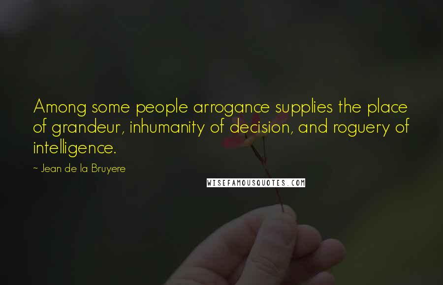 Jean De La Bruyere Quotes: Among some people arrogance supplies the place of grandeur, inhumanity of decision, and roguery of intelligence.
