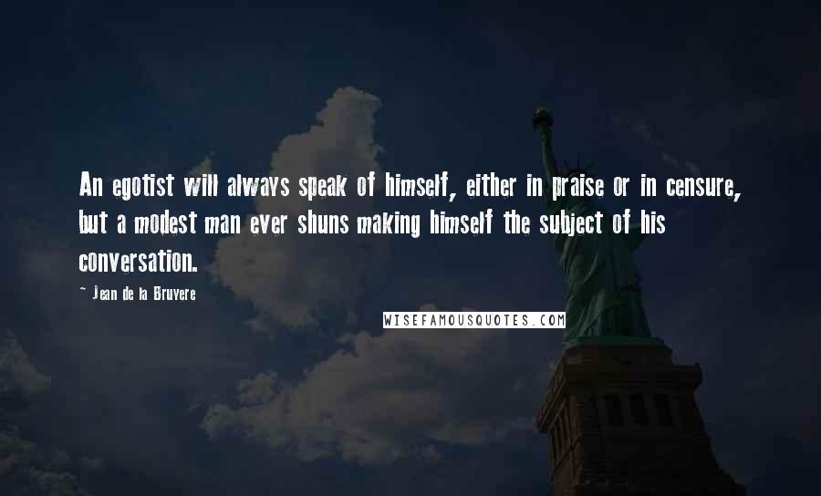 Jean De La Bruyere Quotes: An egotist will always speak of himself, either in praise or in censure, but a modest man ever shuns making himself the subject of his conversation.