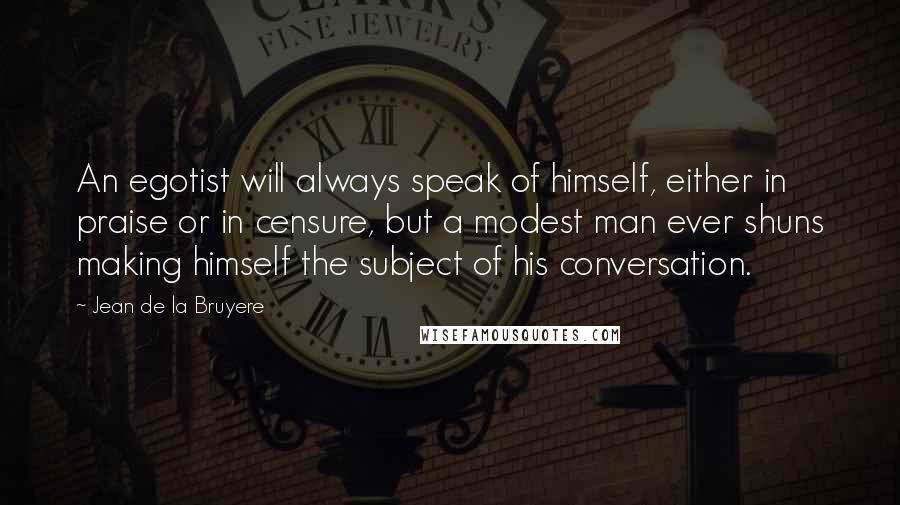 Jean De La Bruyere Quotes: An egotist will always speak of himself, either in praise or in censure, but a modest man ever shuns making himself the subject of his conversation.