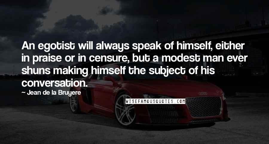 Jean De La Bruyere Quotes: An egotist will always speak of himself, either in praise or in censure, but a modest man ever shuns making himself the subject of his conversation.