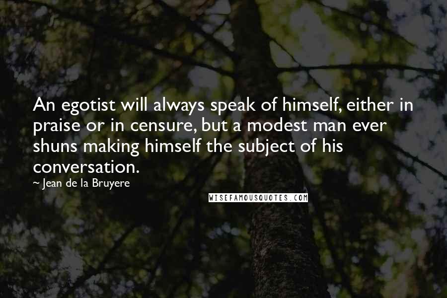 Jean De La Bruyere Quotes: An egotist will always speak of himself, either in praise or in censure, but a modest man ever shuns making himself the subject of his conversation.