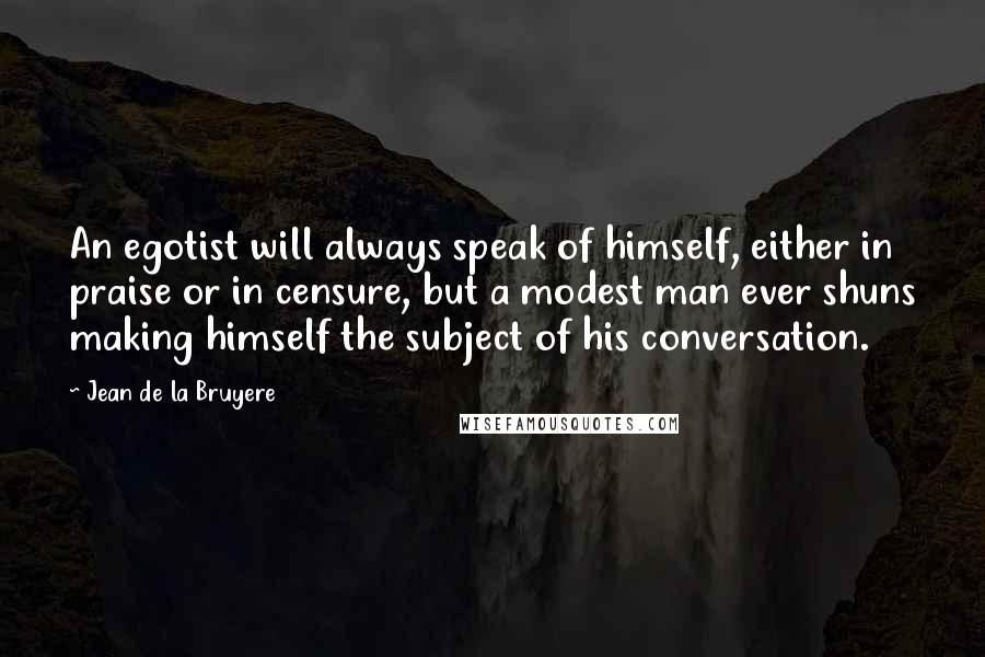 Jean De La Bruyere Quotes: An egotist will always speak of himself, either in praise or in censure, but a modest man ever shuns making himself the subject of his conversation.