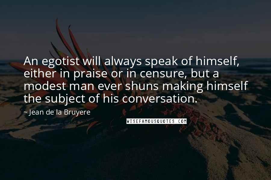 Jean De La Bruyere Quotes: An egotist will always speak of himself, either in praise or in censure, but a modest man ever shuns making himself the subject of his conversation.