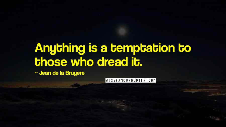 Jean De La Bruyere Quotes: Anything is a temptation to those who dread it.