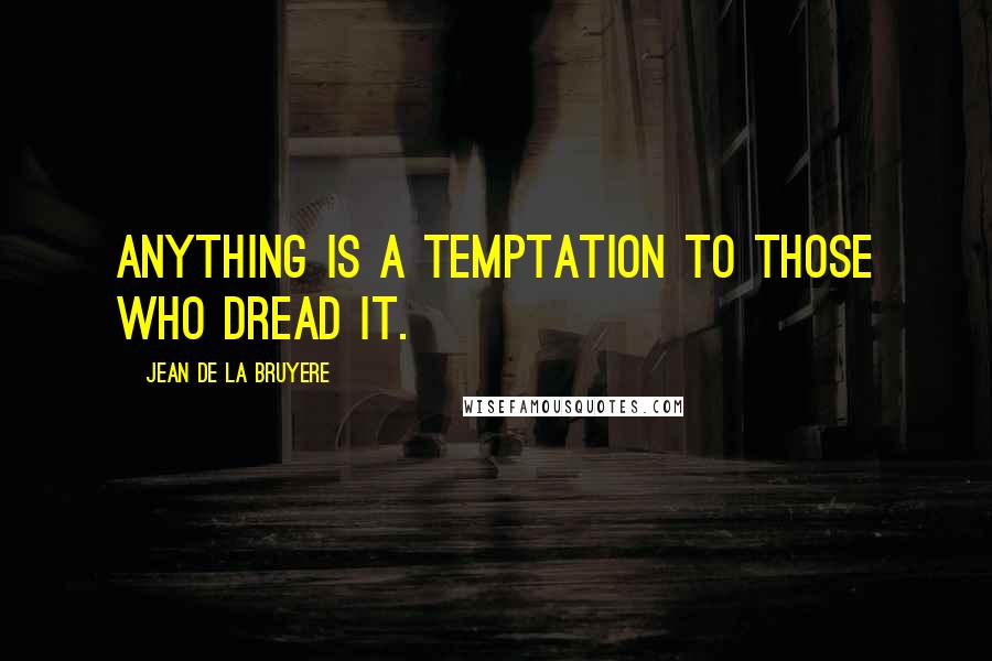 Jean De La Bruyere Quotes: Anything is a temptation to those who dread it.