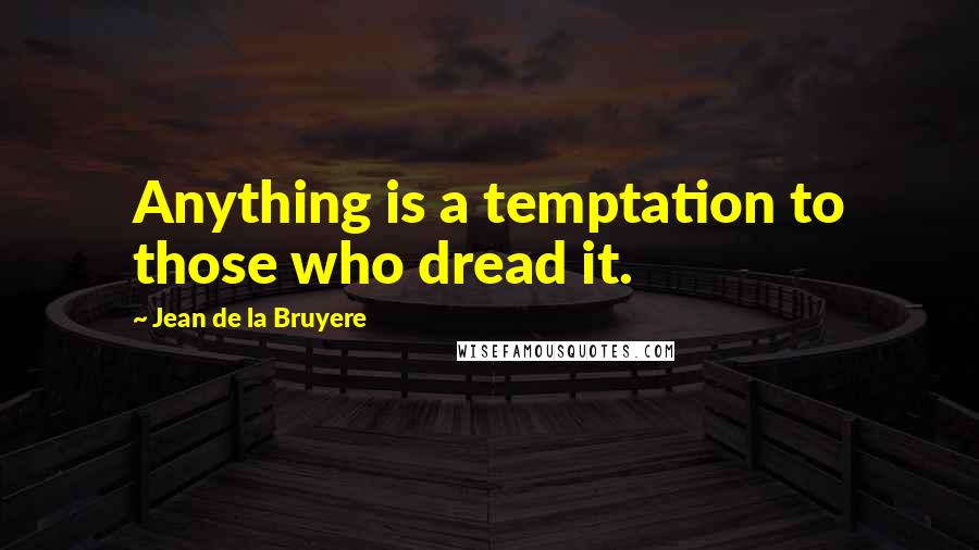 Jean De La Bruyere Quotes: Anything is a temptation to those who dread it.