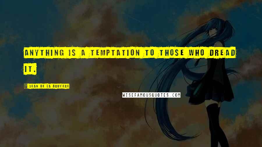 Jean De La Bruyere Quotes: Anything is a temptation to those who dread it.