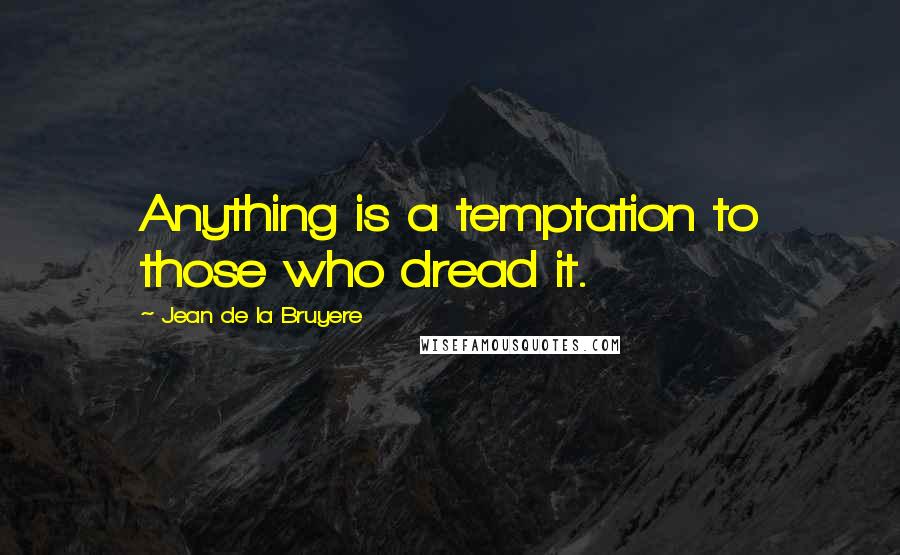 Jean De La Bruyere Quotes: Anything is a temptation to those who dread it.