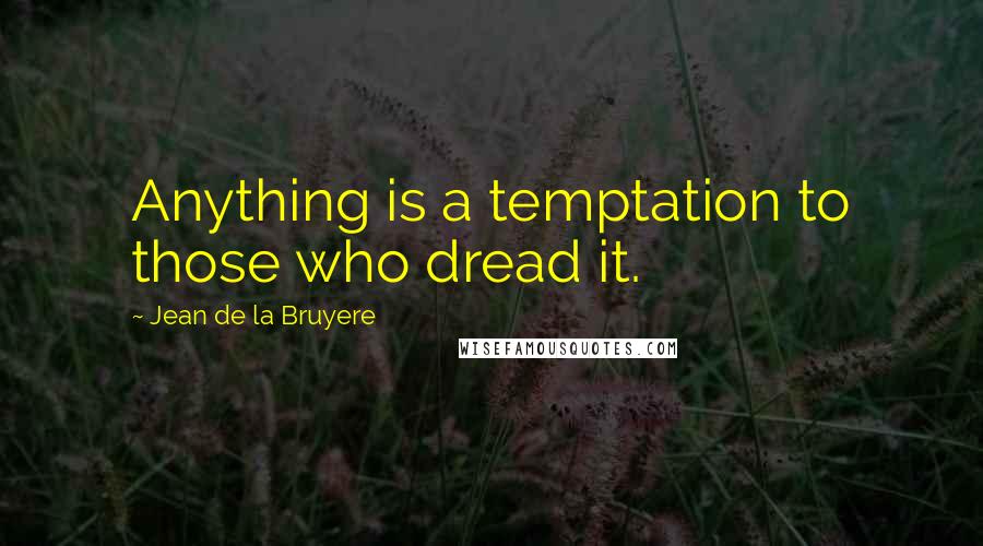 Jean De La Bruyere Quotes: Anything is a temptation to those who dread it.