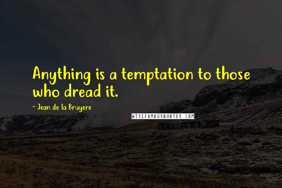 Jean De La Bruyere Quotes: Anything is a temptation to those who dread it.