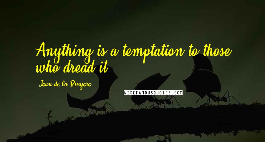 Jean De La Bruyere Quotes: Anything is a temptation to those who dread it.