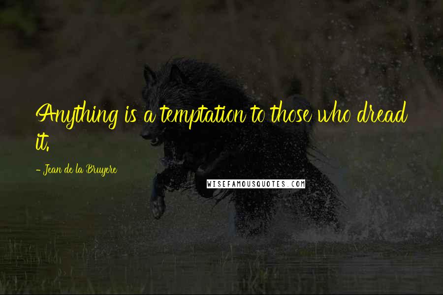 Jean De La Bruyere Quotes: Anything is a temptation to those who dread it.