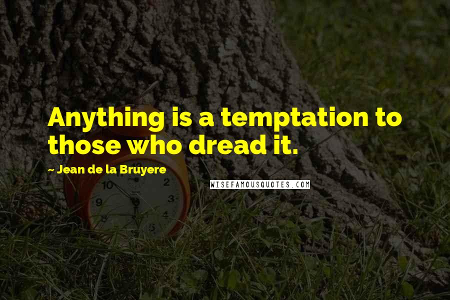 Jean De La Bruyere Quotes: Anything is a temptation to those who dread it.