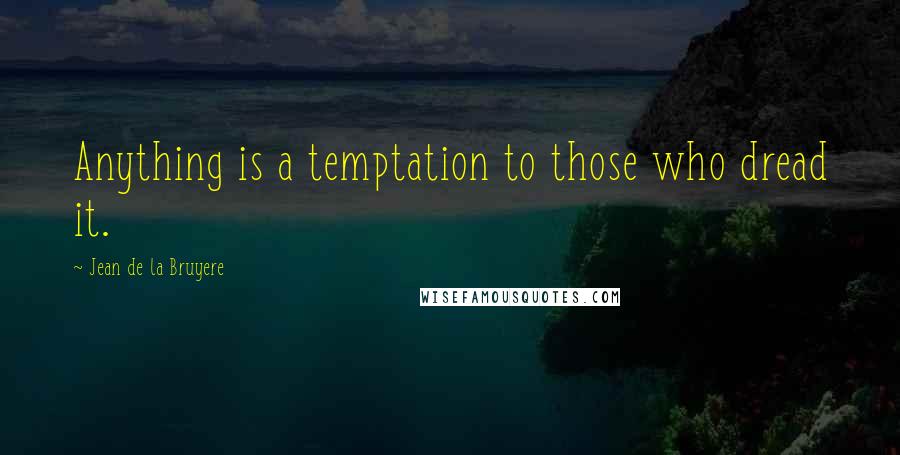 Jean De La Bruyere Quotes: Anything is a temptation to those who dread it.