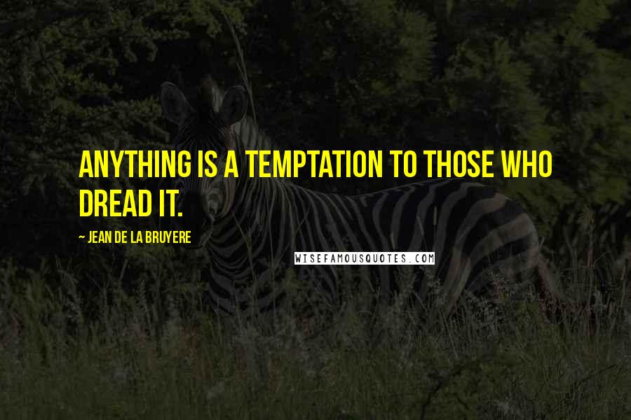 Jean De La Bruyere Quotes: Anything is a temptation to those who dread it.