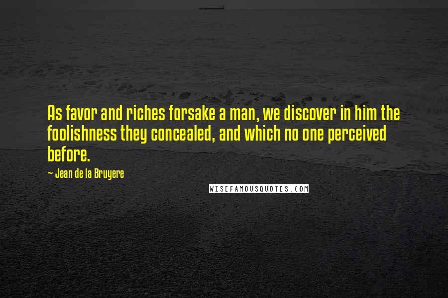 Jean De La Bruyere Quotes: As favor and riches forsake a man, we discover in him the foolishness they concealed, and which no one perceived before.