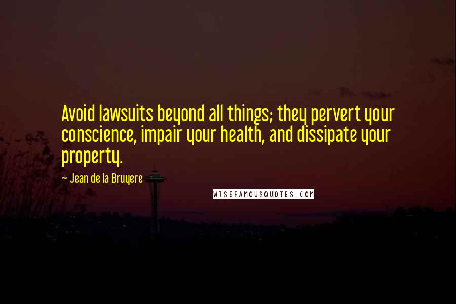 Jean De La Bruyere Quotes: Avoid lawsuits beyond all things; they pervert your conscience, impair your health, and dissipate your property.