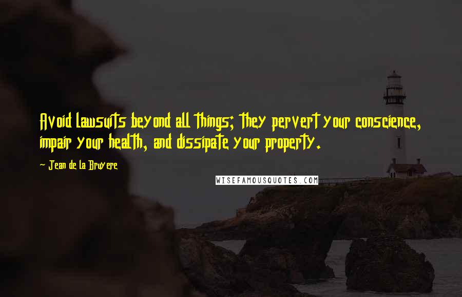 Jean De La Bruyere Quotes: Avoid lawsuits beyond all things; they pervert your conscience, impair your health, and dissipate your property.