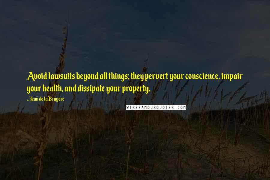 Jean De La Bruyere Quotes: Avoid lawsuits beyond all things; they pervert your conscience, impair your health, and dissipate your property.