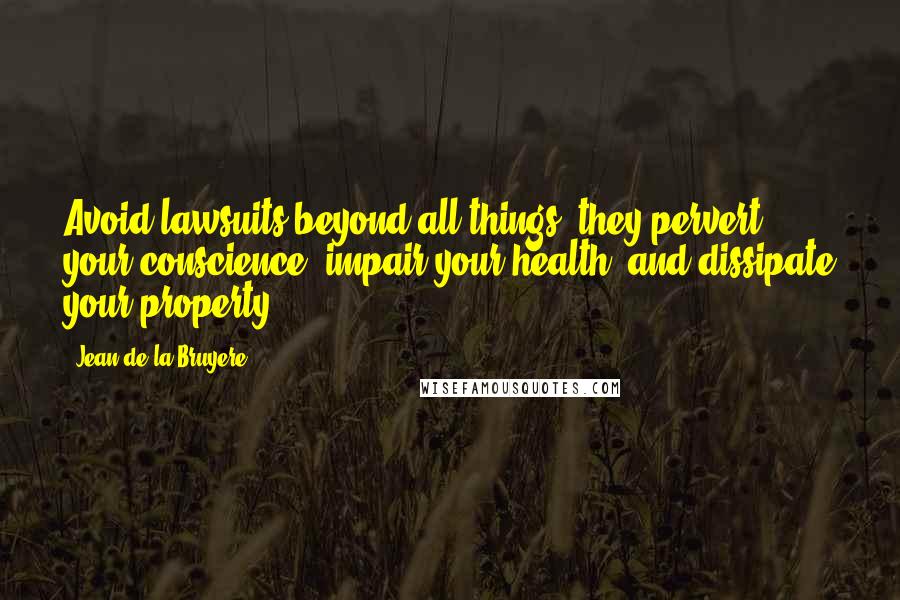 Jean De La Bruyere Quotes: Avoid lawsuits beyond all things; they pervert your conscience, impair your health, and dissipate your property.