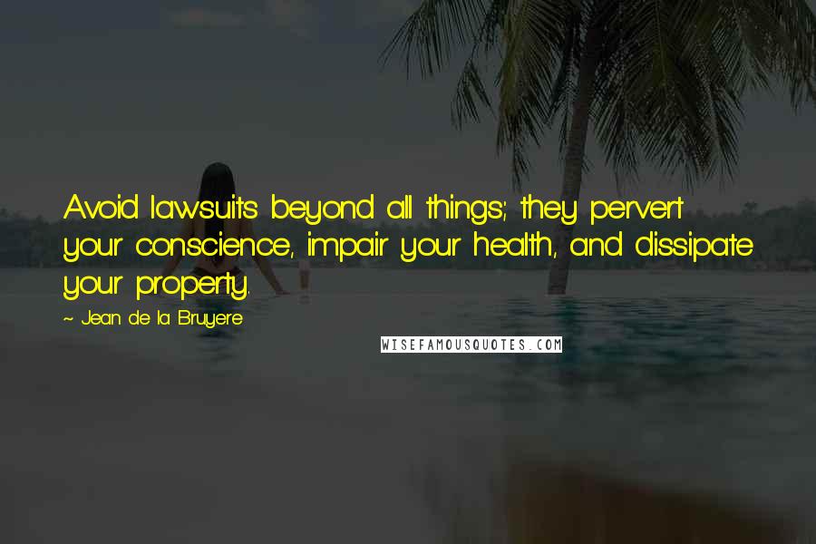 Jean De La Bruyere Quotes: Avoid lawsuits beyond all things; they pervert your conscience, impair your health, and dissipate your property.