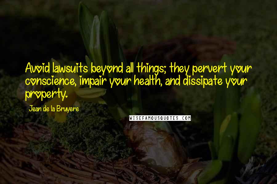 Jean De La Bruyere Quotes: Avoid lawsuits beyond all things; they pervert your conscience, impair your health, and dissipate your property.