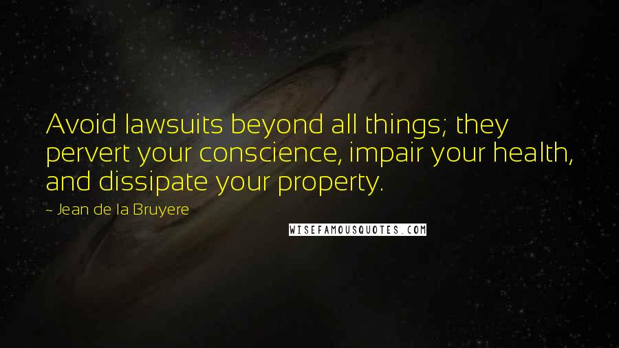 Jean De La Bruyere Quotes: Avoid lawsuits beyond all things; they pervert your conscience, impair your health, and dissipate your property.