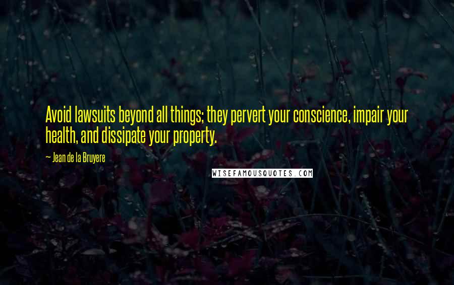 Jean De La Bruyere Quotes: Avoid lawsuits beyond all things; they pervert your conscience, impair your health, and dissipate your property.