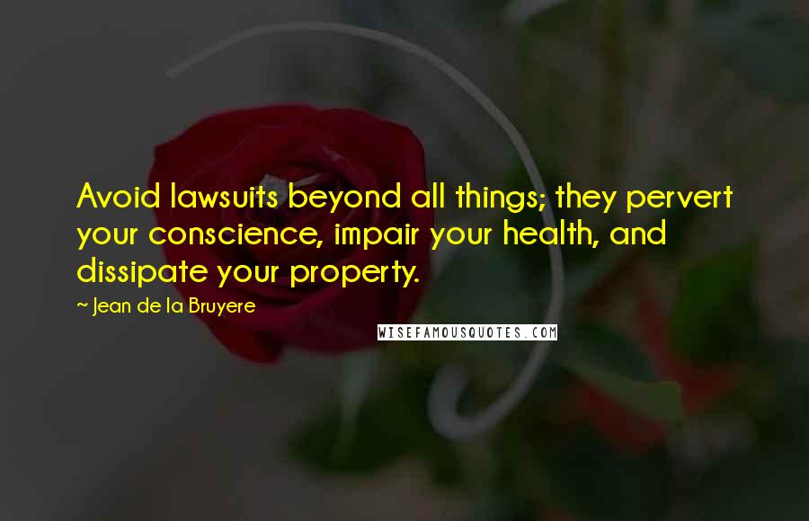 Jean De La Bruyere Quotes: Avoid lawsuits beyond all things; they pervert your conscience, impair your health, and dissipate your property.