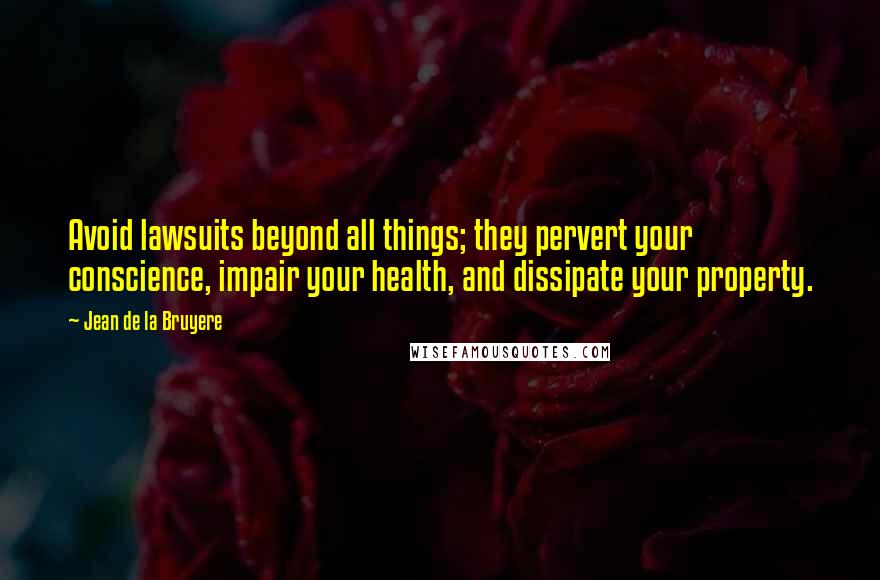 Jean De La Bruyere Quotes: Avoid lawsuits beyond all things; they pervert your conscience, impair your health, and dissipate your property.