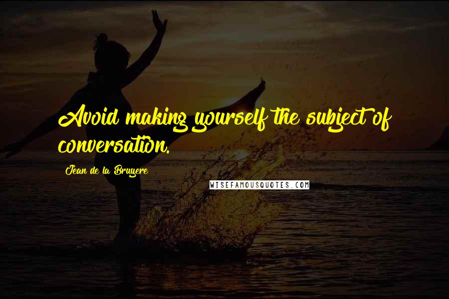 Jean De La Bruyere Quotes: Avoid making yourself the subject of conversation.