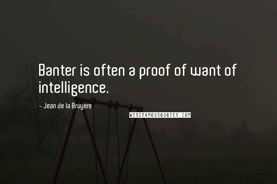 Jean De La Bruyere Quotes: Banter is often a proof of want of intelligence.