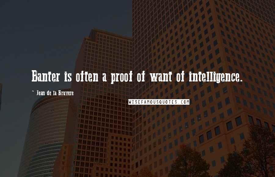 Jean De La Bruyere Quotes: Banter is often a proof of want of intelligence.