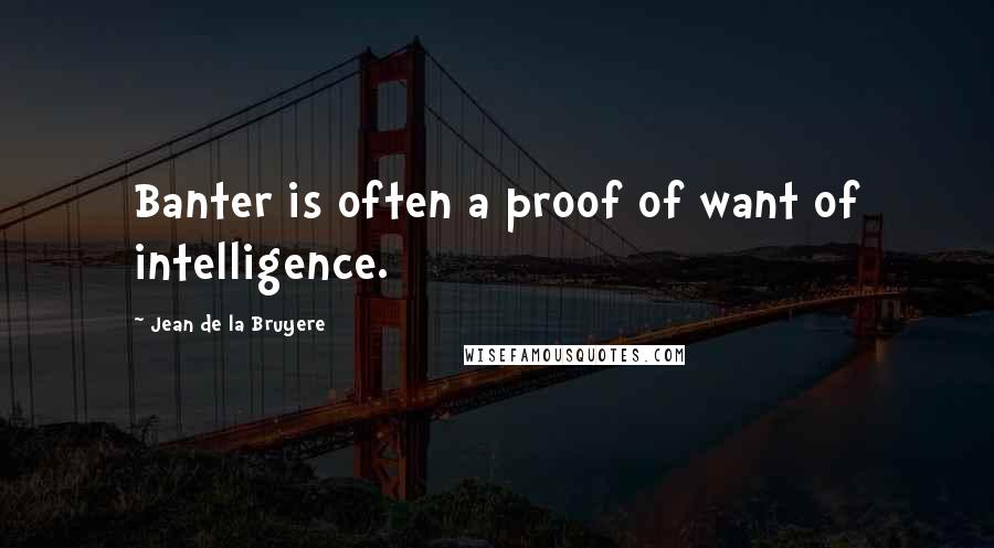 Jean De La Bruyere Quotes: Banter is often a proof of want of intelligence.