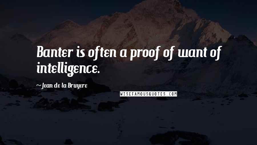 Jean De La Bruyere Quotes: Banter is often a proof of want of intelligence.