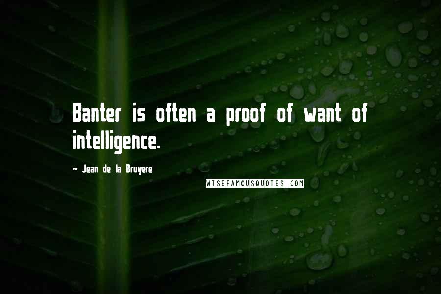 Jean De La Bruyere Quotes: Banter is often a proof of want of intelligence.