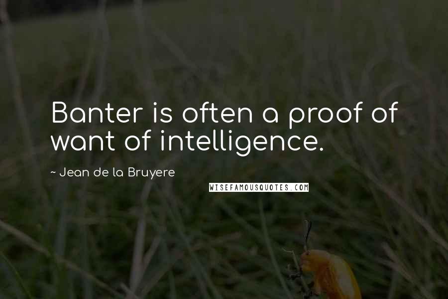 Jean De La Bruyere Quotes: Banter is often a proof of want of intelligence.