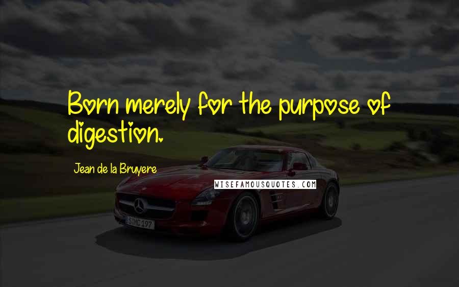 Jean De La Bruyere Quotes: Born merely for the purpose of digestion.